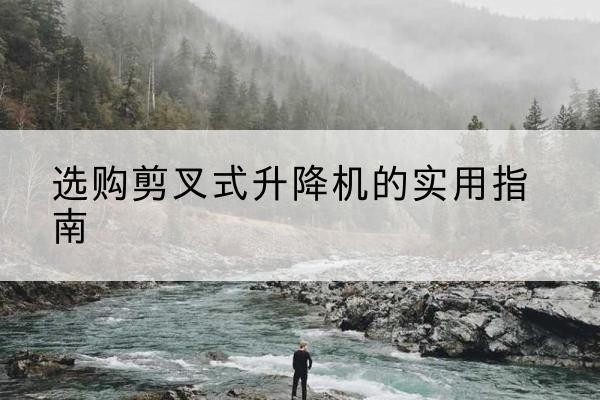 青山湖剪叉式升降机怎么选-选购剪叉式升降机的实用指南