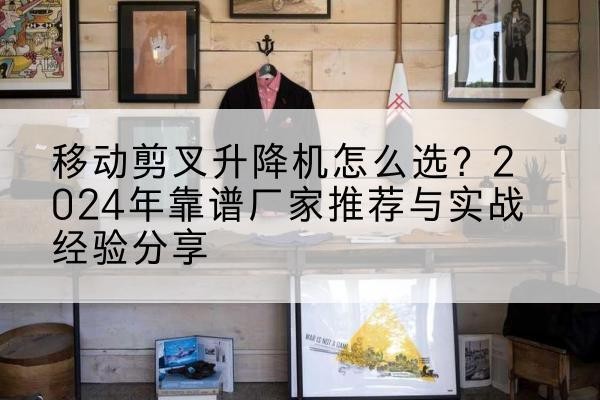 青山湖升降平台厂家推荐-移动剪叉升降机怎么选?2024年靠谱厂家推荐与实战经验分享