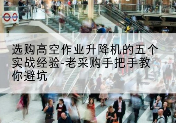 青山湖高空作业升降机厂家-选购高空作业升降机的五个实战经验-老采购手把手教你避坑