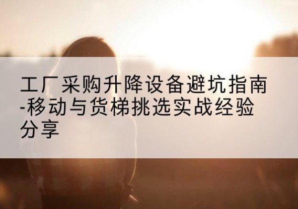 青山湖移动式升降机怎么选-工厂采购升降设备避坑指南-移动与货梯挑选实战经验分享