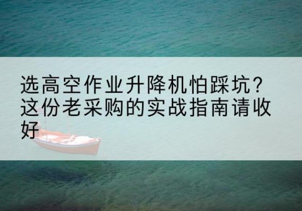 青山湖高空作业升降机厂家推荐-选高空作业升降机怕踩坑？这份老采购的实战指南请收好