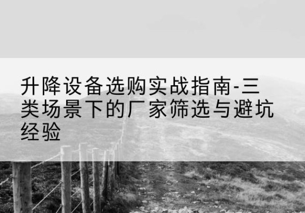 青山湖移动式升降机厂家推荐-升降设备选购实战指南-三类场景下的厂家筛选与避坑经验