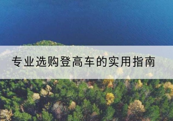 青山湖电动登高车厂家推荐-专业选购登高车的实用指南