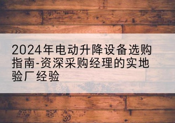 青山湖电动剪叉升降平台厂家-2024年电动升降设备选购指南-资深采购经理的实地验厂经验