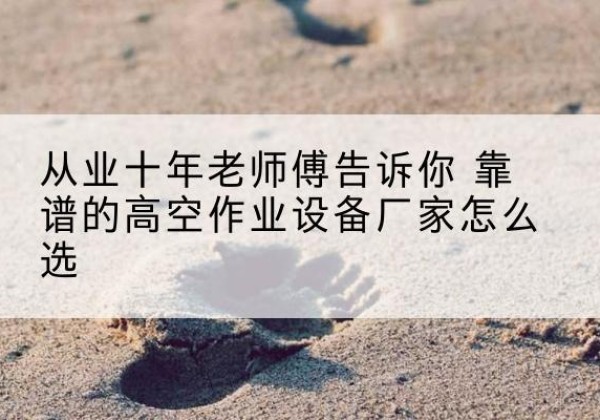 青山湖高空作业升降机厂家推荐-从业十年老师傅告诉你 靠谱的高空作业设备厂家怎么选