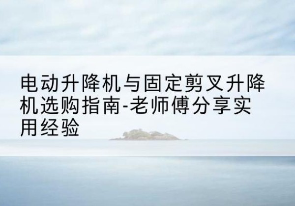 青山湖电动升降机怎么选-电动升降机与固定剪叉升降机选购指南-老师傅分享实用经验