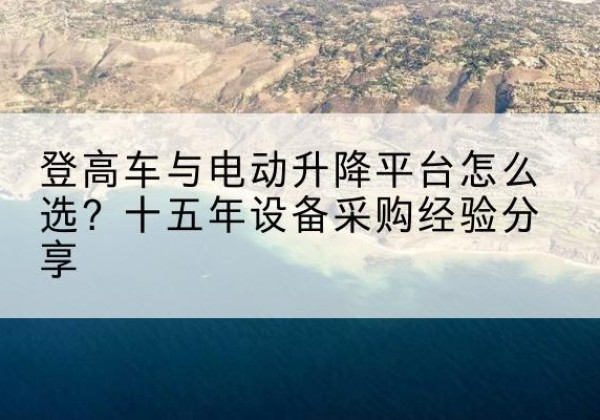 青山湖登高车厂家厂家-登高车与电动升降平台怎么选？十五年设备采购经验分享