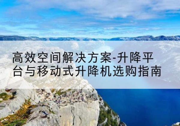 青山湖升降平台厂家-*空间解决方案-升降平台与移动式升降机选购指南
