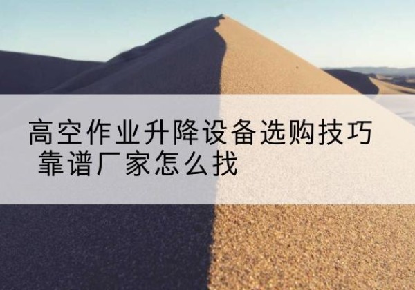 青山湖电动升降平台厂家推荐-高空作业升降设备选购技巧 靠谱厂家怎么找