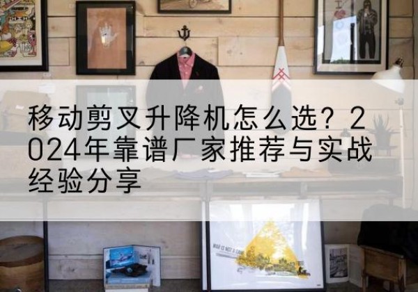 青山湖升降平台厂家推荐-移动剪叉升降机怎么选？2024年靠谱厂家推荐与实战经验分享