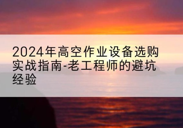 青山湖高空作业升降机厂家推荐-2024年高空作业设备选购实战指南-老工程师的避坑经验
